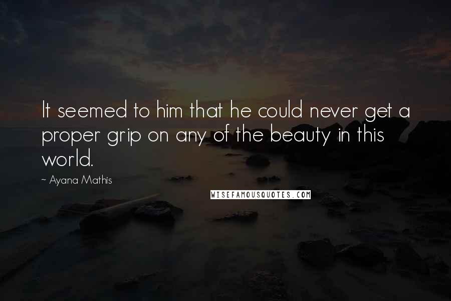 Ayana Mathis Quotes: It seemed to him that he could never get a proper grip on any of the beauty in this world.