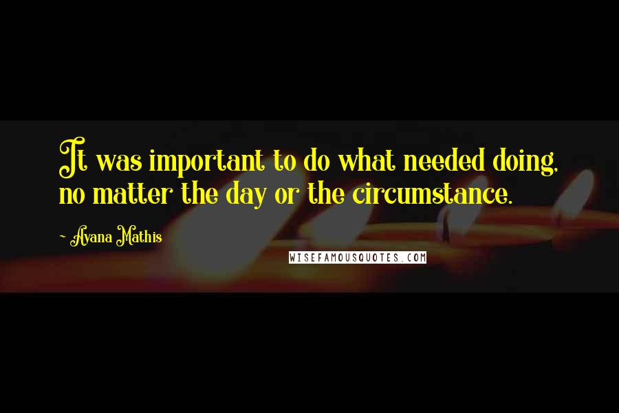Ayana Mathis Quotes: It was important to do what needed doing, no matter the day or the circumstance.