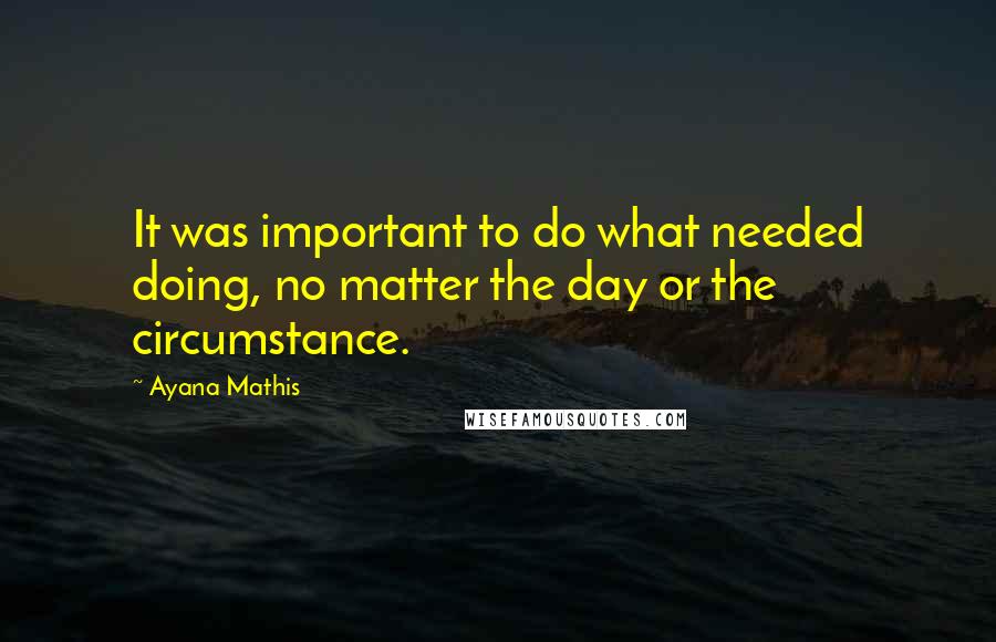 Ayana Mathis Quotes: It was important to do what needed doing, no matter the day or the circumstance.