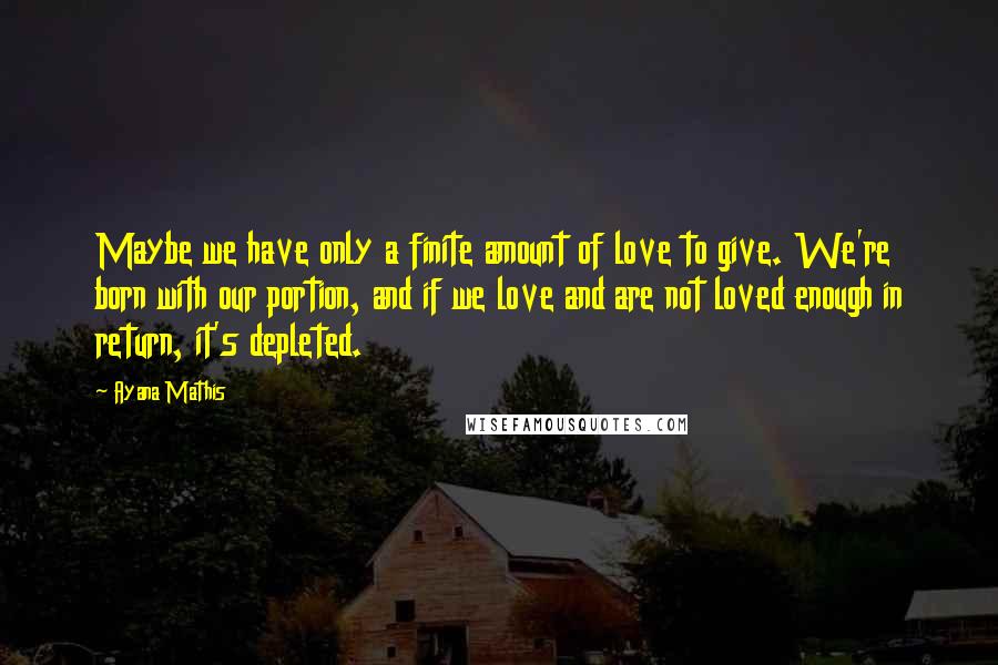 Ayana Mathis Quotes: Maybe we have only a finite amount of love to give. We're born with our portion, and if we love and are not loved enough in return, it's depleted.