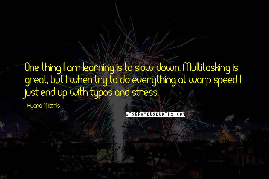 Ayana Mathis Quotes: One thing I am learning is to slow down. Multitasking is great, but I when try to do everything at warp speed I just end up with typos and stress.