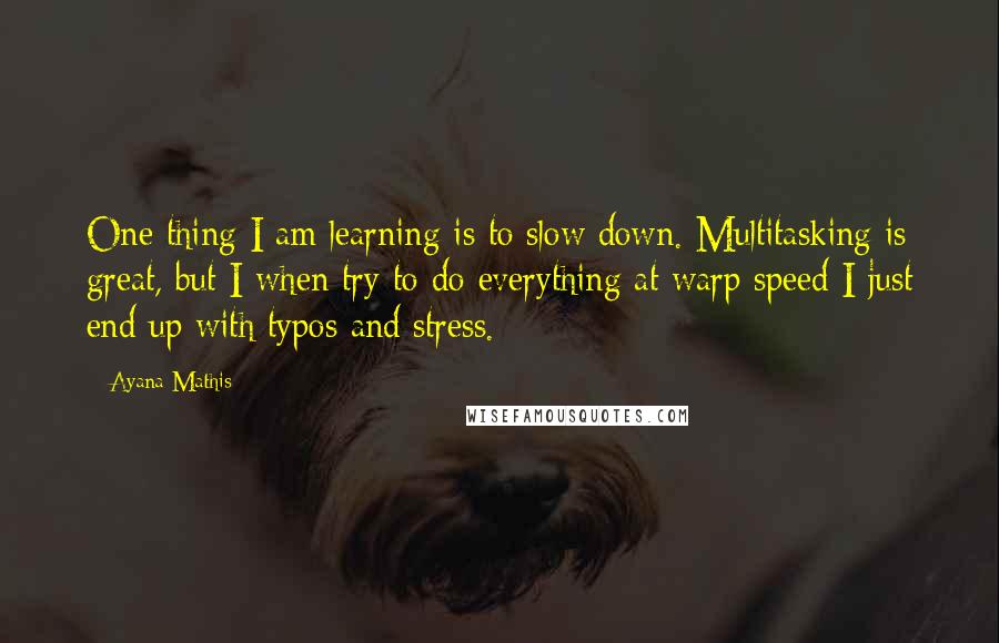 Ayana Mathis Quotes: One thing I am learning is to slow down. Multitasking is great, but I when try to do everything at warp speed I just end up with typos and stress.