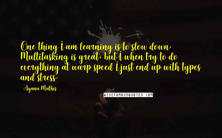 Ayana Mathis Quotes: One thing I am learning is to slow down. Multitasking is great, but I when try to do everything at warp speed I just end up with typos and stress.