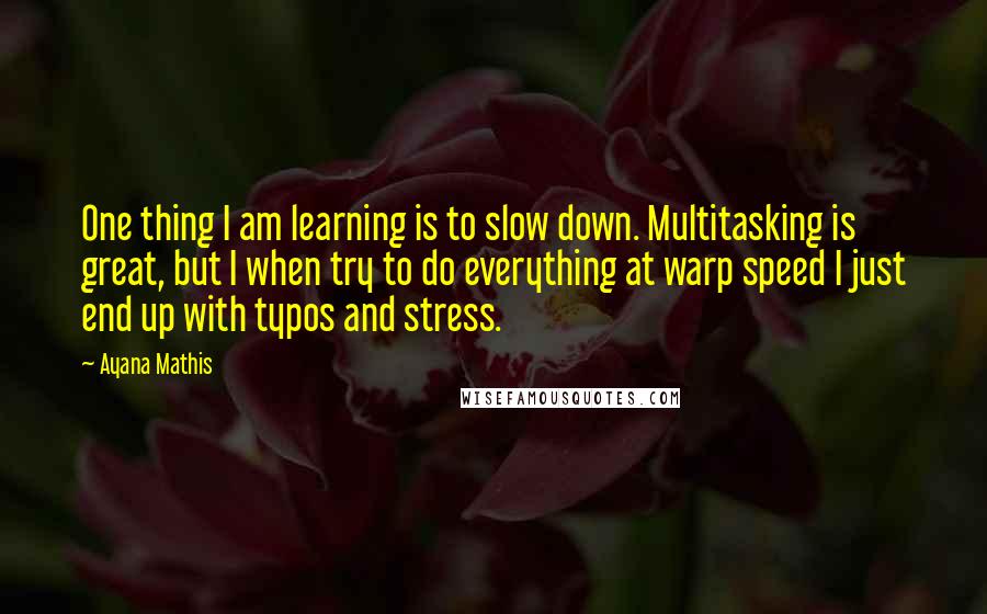 Ayana Mathis Quotes: One thing I am learning is to slow down. Multitasking is great, but I when try to do everything at warp speed I just end up with typos and stress.