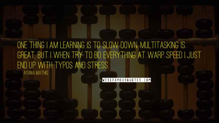 Ayana Mathis Quotes: One thing I am learning is to slow down. Multitasking is great, but I when try to do everything at warp speed I just end up with typos and stress.