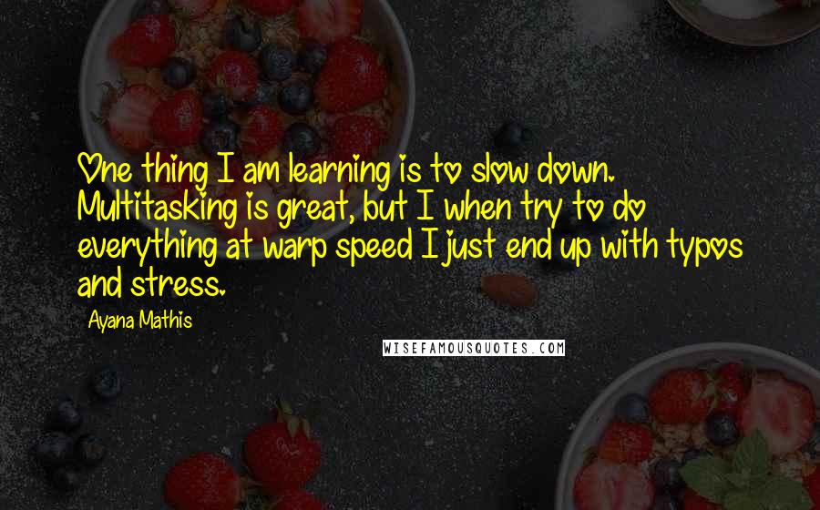 Ayana Mathis Quotes: One thing I am learning is to slow down. Multitasking is great, but I when try to do everything at warp speed I just end up with typos and stress.