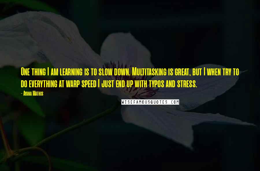 Ayana Mathis Quotes: One thing I am learning is to slow down. Multitasking is great, but I when try to do everything at warp speed I just end up with typos and stress.