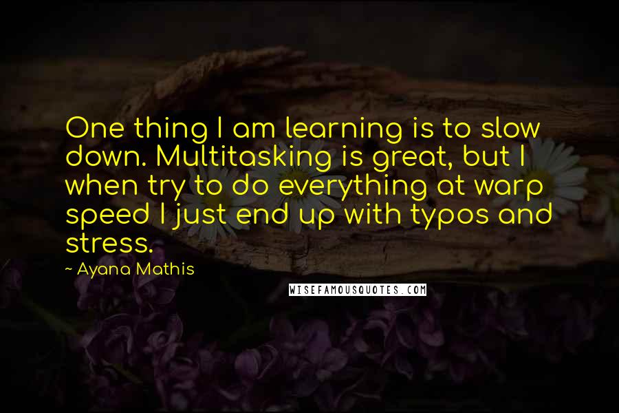 Ayana Mathis Quotes: One thing I am learning is to slow down. Multitasking is great, but I when try to do everything at warp speed I just end up with typos and stress.