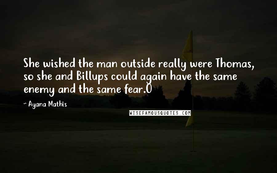 Ayana Mathis Quotes: She wished the man outside really were Thomas, so she and Billups could again have the same enemy and the same fear.O