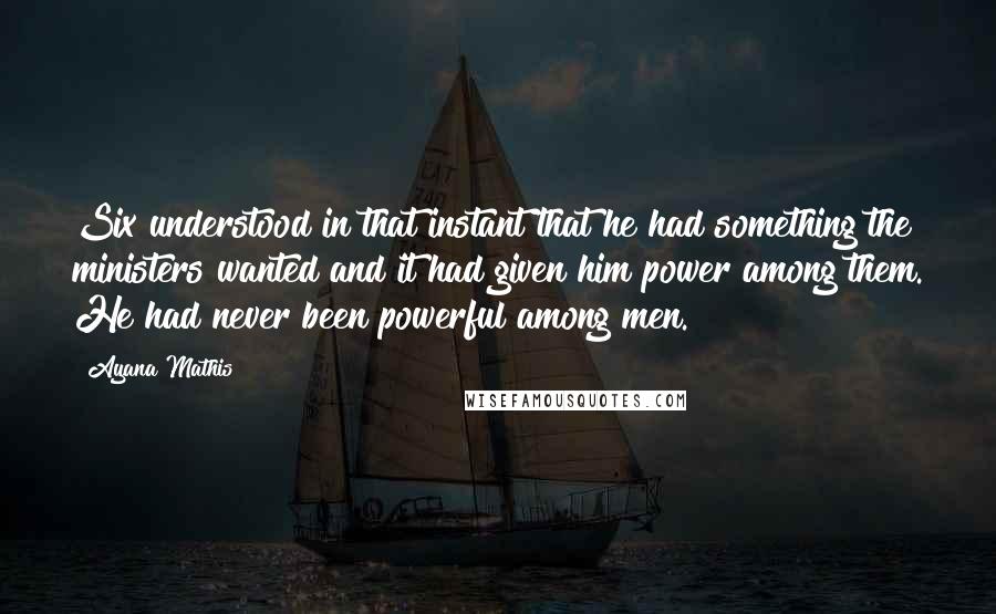 Ayana Mathis Quotes: Six understood in that instant that he had something the ministers wanted and it had given him power among them. He had never been powerful among men.