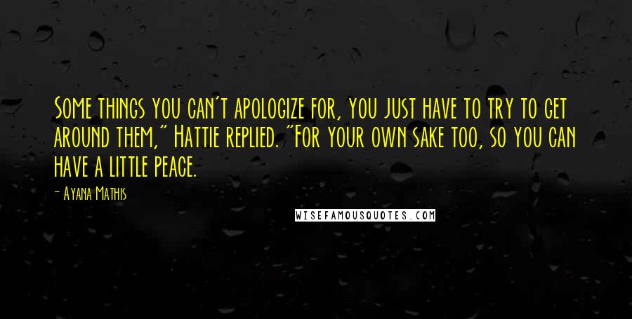 Ayana Mathis Quotes: Some things you can't apologize for, you just have to try to get around them," Hattie replied. "For your own sake too, so you can have a little peace.