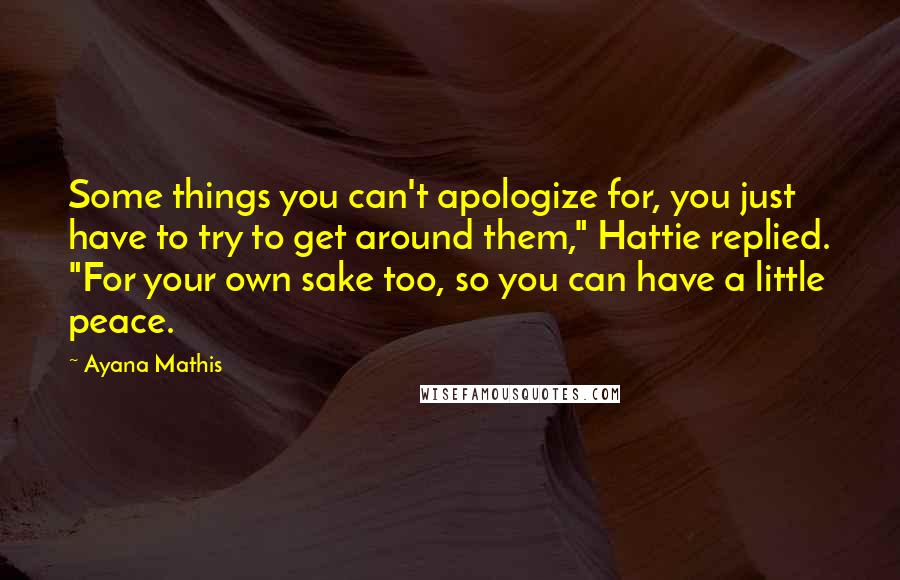 Ayana Mathis Quotes: Some things you can't apologize for, you just have to try to get around them," Hattie replied. "For your own sake too, so you can have a little peace.
