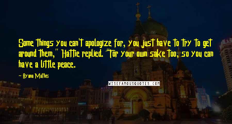 Ayana Mathis Quotes: Some things you can't apologize for, you just have to try to get around them," Hattie replied. "For your own sake too, so you can have a little peace.