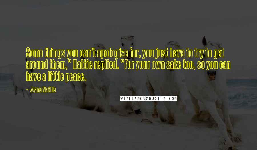 Ayana Mathis Quotes: Some things you can't apologize for, you just have to try to get around them," Hattie replied. "For your own sake too, so you can have a little peace.