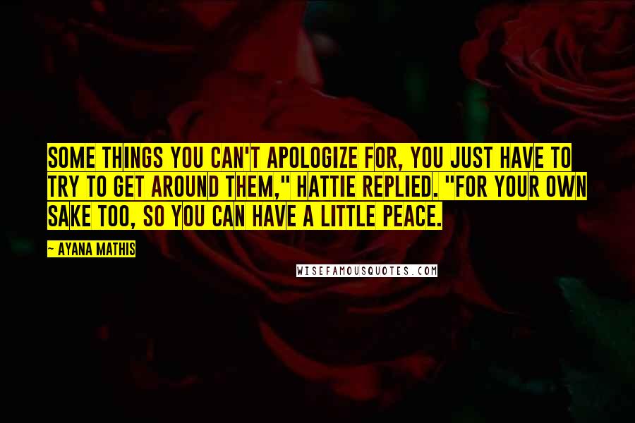 Ayana Mathis Quotes: Some things you can't apologize for, you just have to try to get around them," Hattie replied. "For your own sake too, so you can have a little peace.