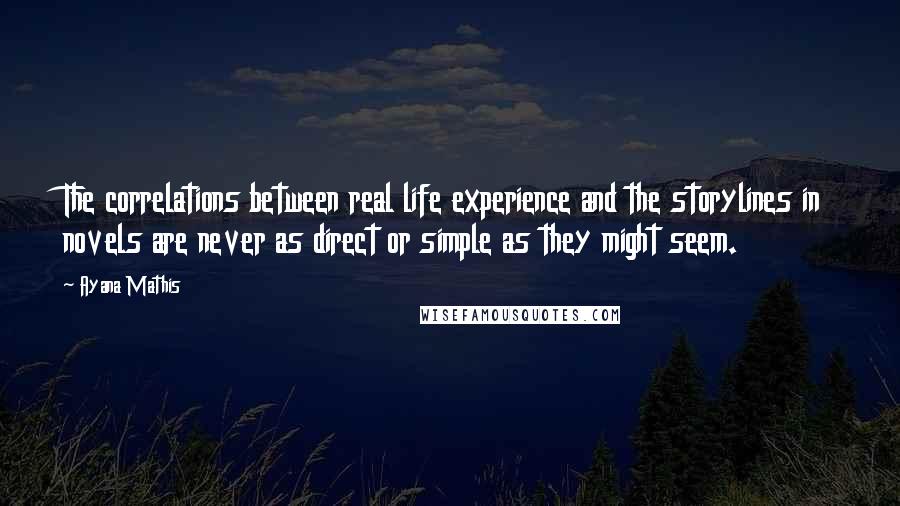 Ayana Mathis Quotes: The correlations between real life experience and the storylines in novels are never as direct or simple as they might seem.