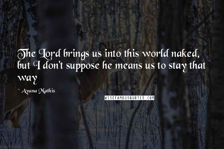 Ayana Mathis Quotes: The Lord brings us into this world naked, but I don't suppose he means us to stay that way