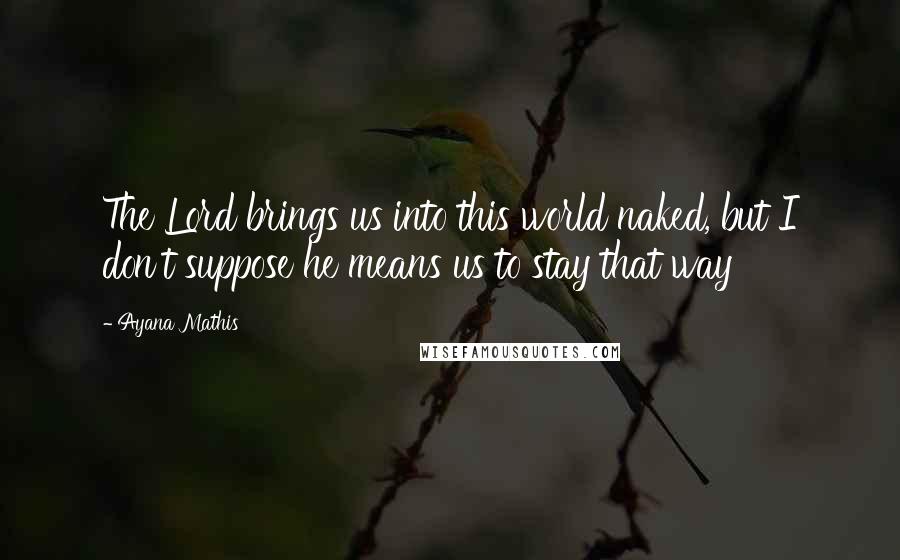 Ayana Mathis Quotes: The Lord brings us into this world naked, but I don't suppose he means us to stay that way