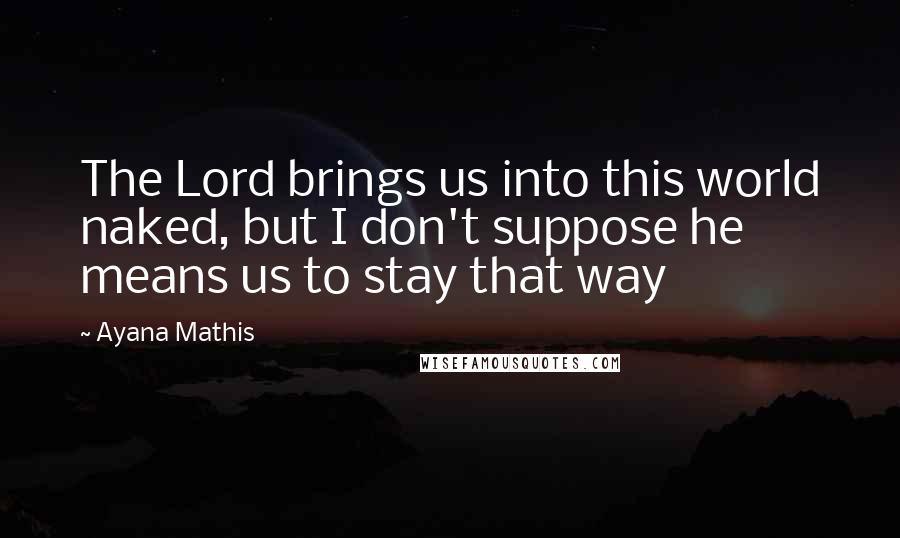 Ayana Mathis Quotes: The Lord brings us into this world naked, but I don't suppose he means us to stay that way