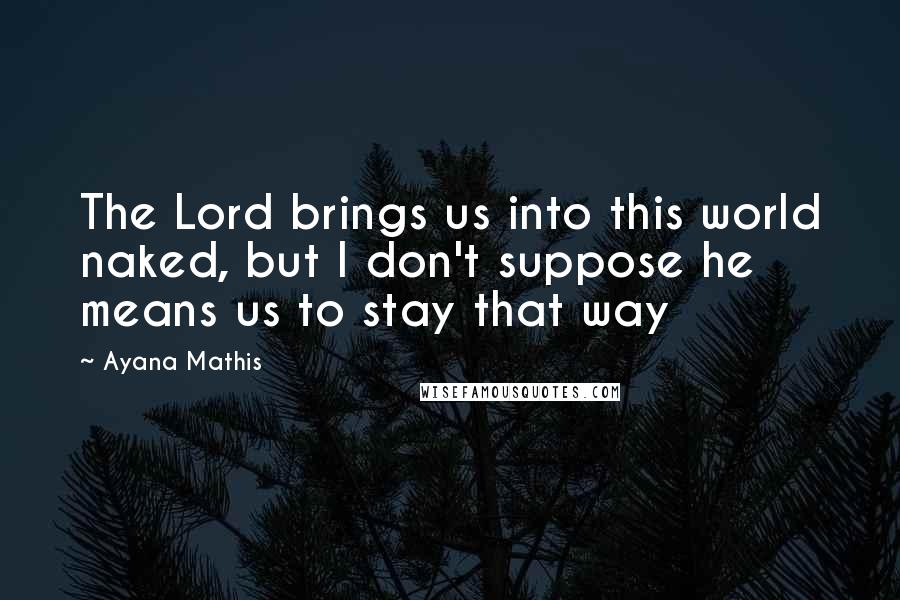 Ayana Mathis Quotes: The Lord brings us into this world naked, but I don't suppose he means us to stay that way