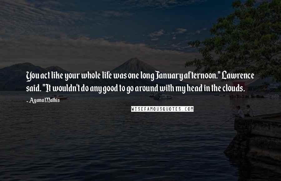 Ayana Mathis Quotes: You act like your whole life was one long January afternoon." Lawrence said. "It wouldn't do any good to go around with my head in the clouds.