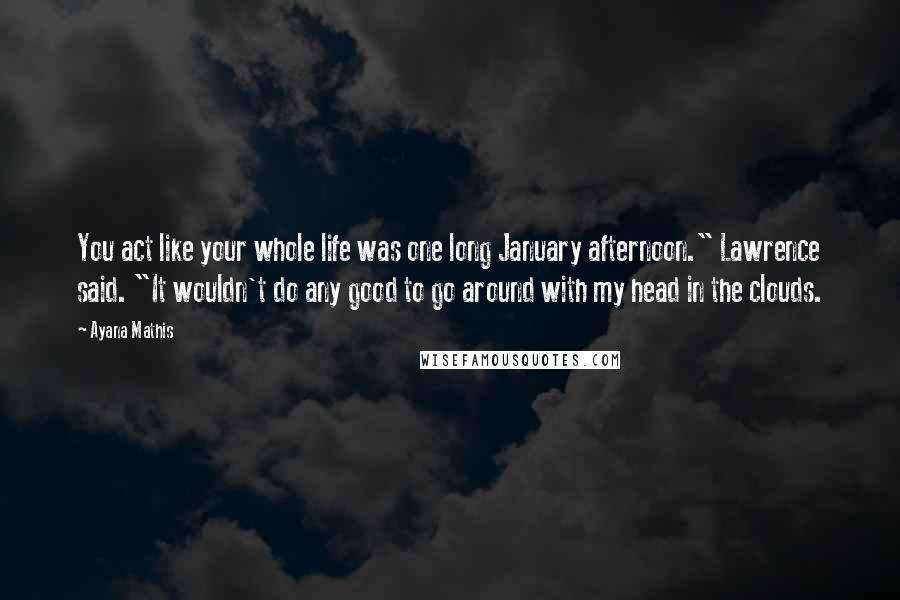 Ayana Mathis Quotes: You act like your whole life was one long January afternoon." Lawrence said. "It wouldn't do any good to go around with my head in the clouds.