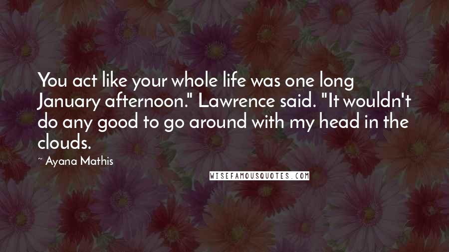 Ayana Mathis Quotes: You act like your whole life was one long January afternoon." Lawrence said. "It wouldn't do any good to go around with my head in the clouds.