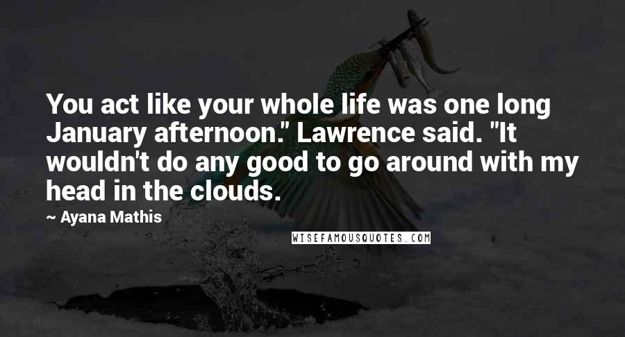 Ayana Mathis Quotes: You act like your whole life was one long January afternoon." Lawrence said. "It wouldn't do any good to go around with my head in the clouds.