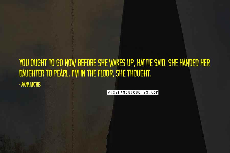 Ayana Mathis Quotes: You ought to go now before she wakes up, Hattie said. She handed her daughter to Pearl. I'm in the floor, she thought.