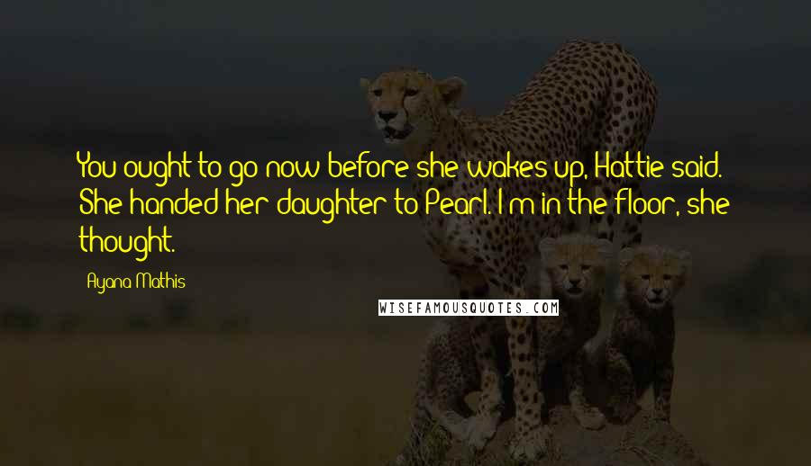 Ayana Mathis Quotes: You ought to go now before she wakes up, Hattie said. She handed her daughter to Pearl. I'm in the floor, she thought.