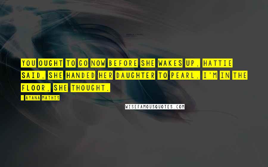 Ayana Mathis Quotes: You ought to go now before she wakes up, Hattie said. She handed her daughter to Pearl. I'm in the floor, she thought.