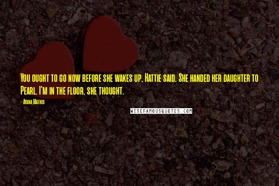 Ayana Mathis Quotes: You ought to go now before she wakes up, Hattie said. She handed her daughter to Pearl. I'm in the floor, she thought.