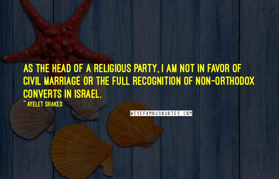 Ayelet Shaked Quotes: As the head of a religious party, I am not in favor of civil marriage or the full recognition of non-Orthodox converts in Israel.