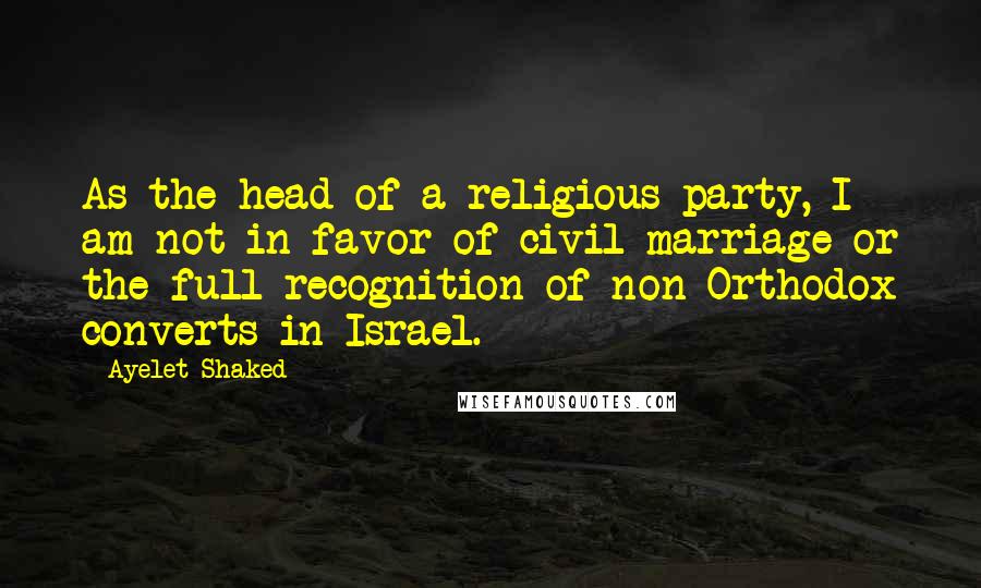 Ayelet Shaked Quotes: As the head of a religious party, I am not in favor of civil marriage or the full recognition of non-Orthodox converts in Israel.