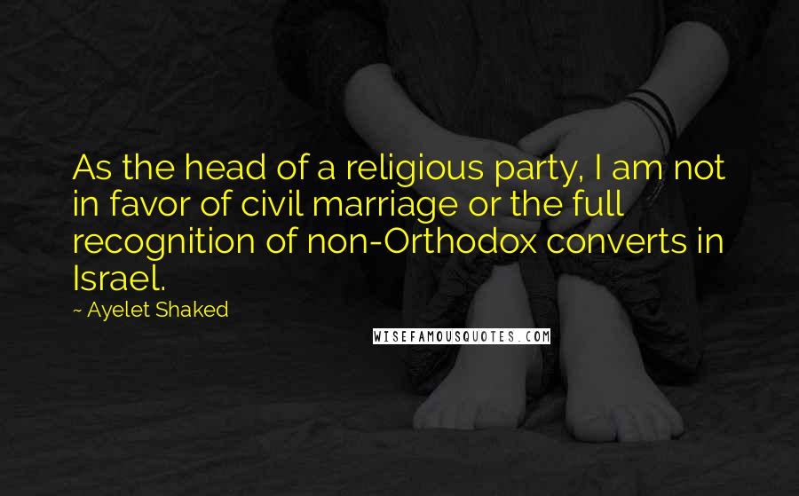 Ayelet Shaked Quotes: As the head of a religious party, I am not in favor of civil marriage or the full recognition of non-Orthodox converts in Israel.