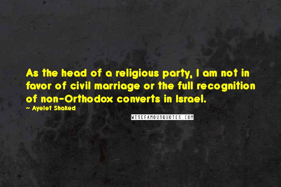 Ayelet Shaked Quotes: As the head of a religious party, I am not in favor of civil marriage or the full recognition of non-Orthodox converts in Israel.