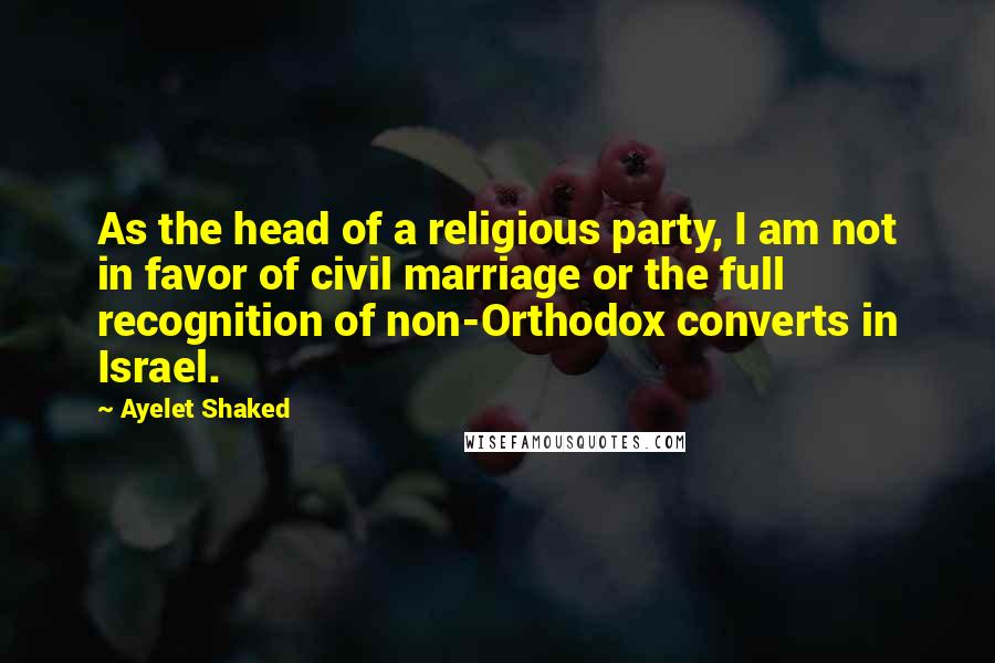 Ayelet Shaked Quotes: As the head of a religious party, I am not in favor of civil marriage or the full recognition of non-Orthodox converts in Israel.