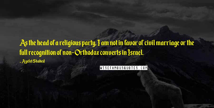 Ayelet Shaked Quotes: As the head of a religious party, I am not in favor of civil marriage or the full recognition of non-Orthodox converts in Israel.