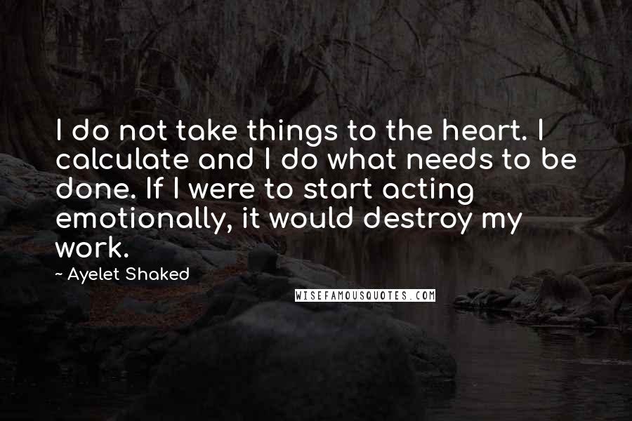 Ayelet Shaked Quotes: I do not take things to the heart. I calculate and I do what needs to be done. If I were to start acting emotionally, it would destroy my work.