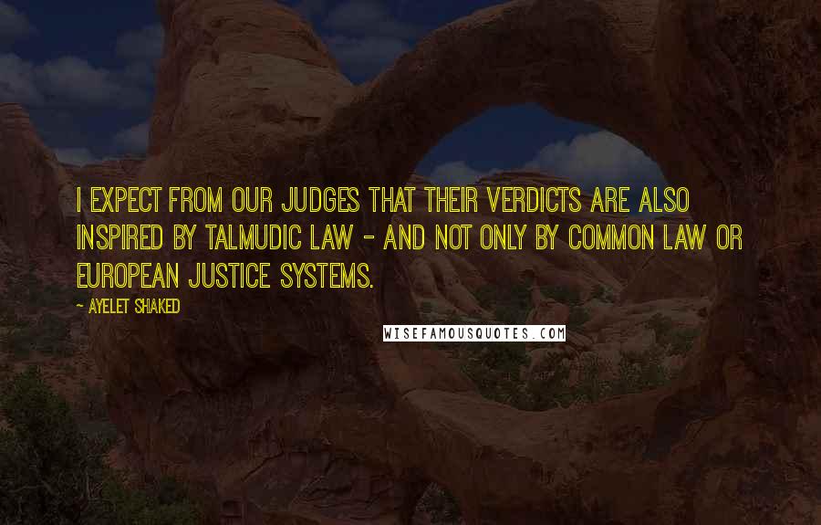 Ayelet Shaked Quotes: I expect from our judges that their verdicts are also inspired by Talmudic law - and not only by common law or European justice systems.