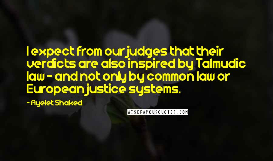 Ayelet Shaked Quotes: I expect from our judges that their verdicts are also inspired by Talmudic law - and not only by common law or European justice systems.