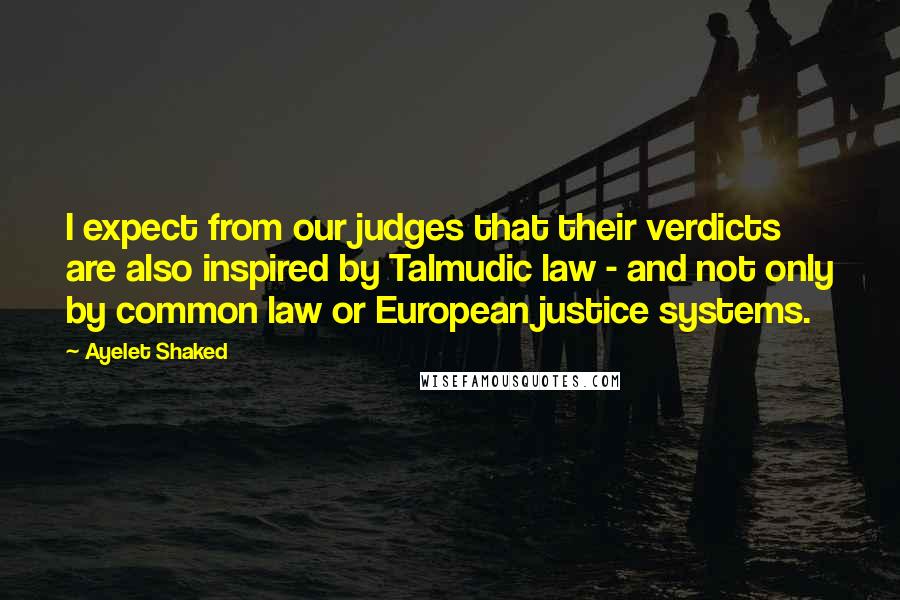 Ayelet Shaked Quotes: I expect from our judges that their verdicts are also inspired by Talmudic law - and not only by common law or European justice systems.