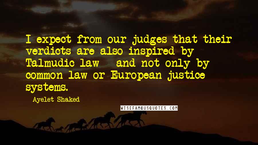 Ayelet Shaked Quotes: I expect from our judges that their verdicts are also inspired by Talmudic law - and not only by common law or European justice systems.
