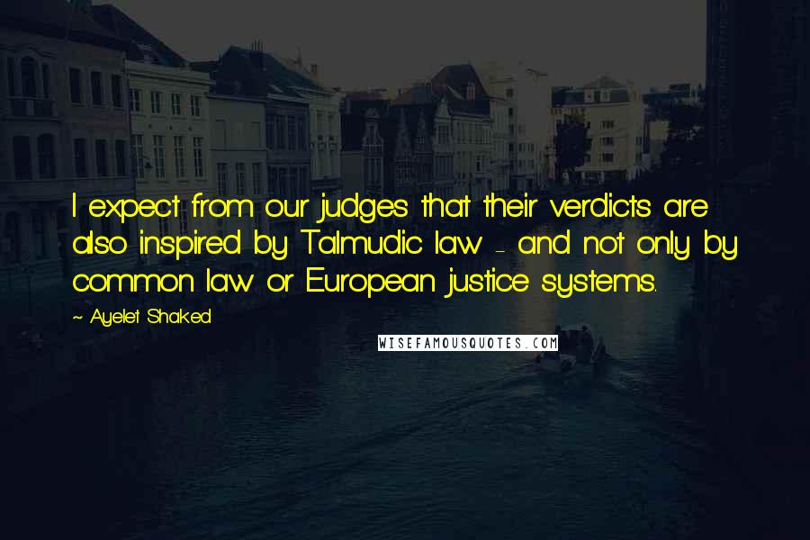 Ayelet Shaked Quotes: I expect from our judges that their verdicts are also inspired by Talmudic law - and not only by common law or European justice systems.