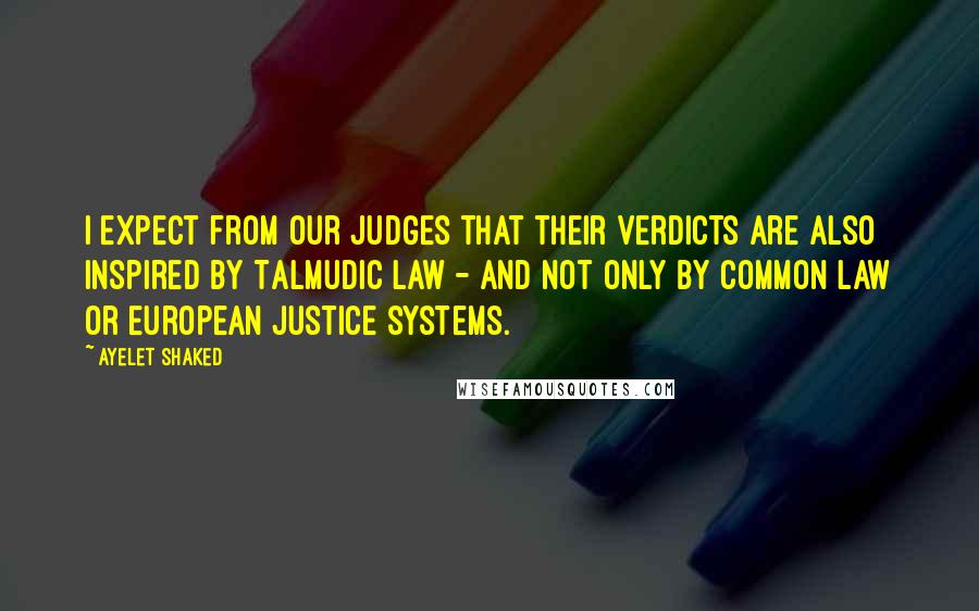 Ayelet Shaked Quotes: I expect from our judges that their verdicts are also inspired by Talmudic law - and not only by common law or European justice systems.