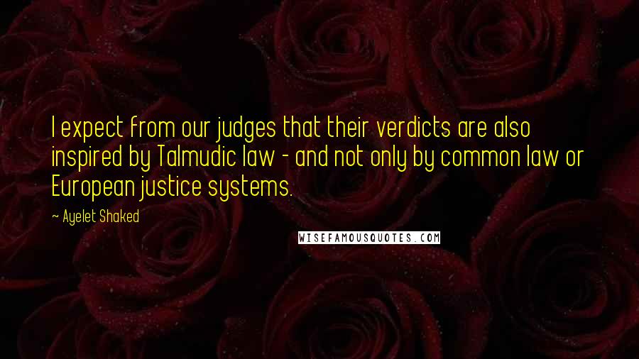 Ayelet Shaked Quotes: I expect from our judges that their verdicts are also inspired by Talmudic law - and not only by common law or European justice systems.