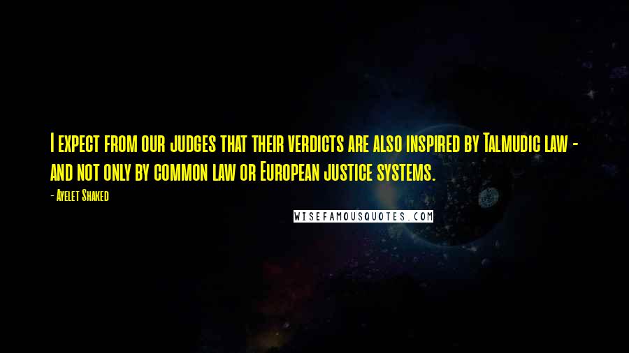 Ayelet Shaked Quotes: I expect from our judges that their verdicts are also inspired by Talmudic law - and not only by common law or European justice systems.