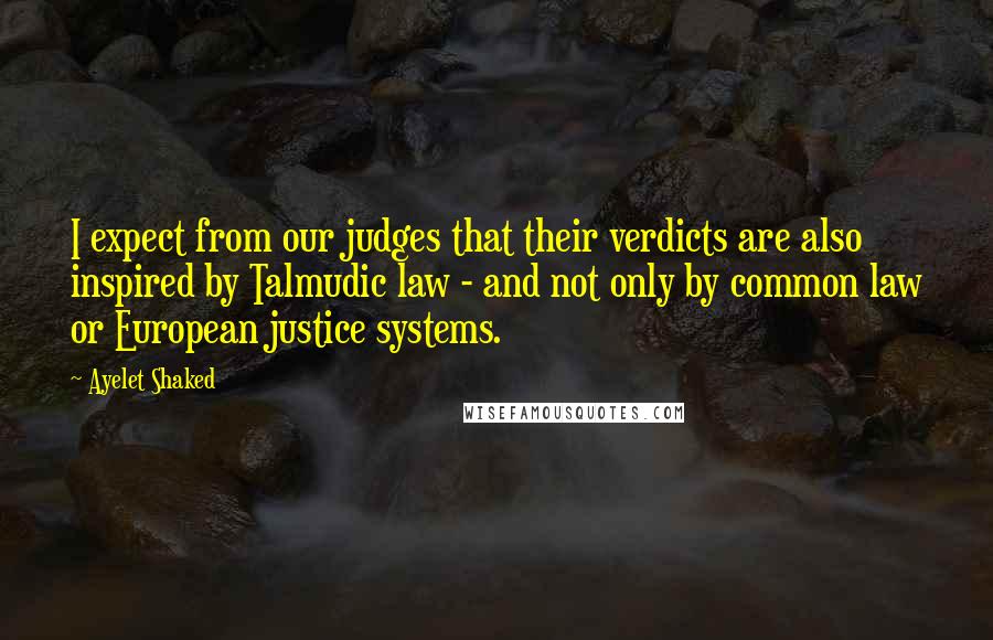 Ayelet Shaked Quotes: I expect from our judges that their verdicts are also inspired by Talmudic law - and not only by common law or European justice systems.