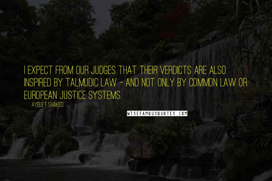 Ayelet Shaked Quotes: I expect from our judges that their verdicts are also inspired by Talmudic law - and not only by common law or European justice systems.