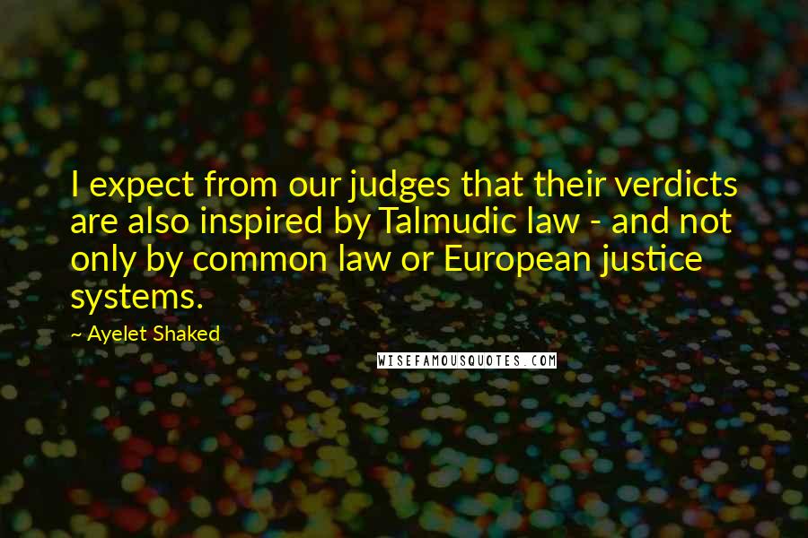 Ayelet Shaked Quotes: I expect from our judges that their verdicts are also inspired by Talmudic law - and not only by common law or European justice systems.